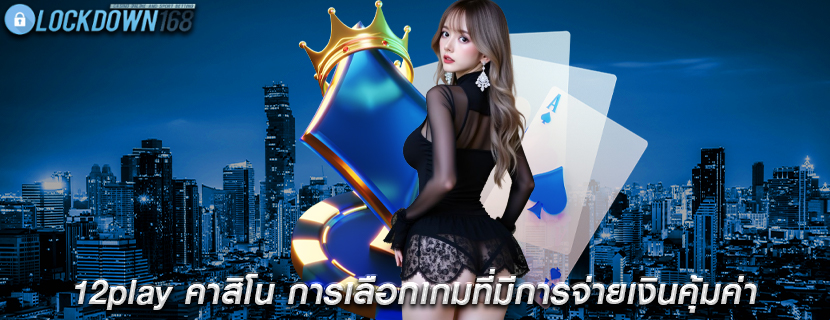 12play คาสิโน การเลือกเกมที่มีการจ่ายเงินคุ้มค่า